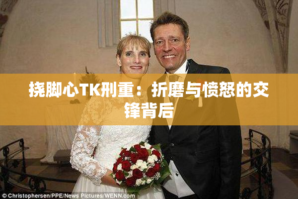 挠脚心TK刑重：折磨与愤怒的交锋背后