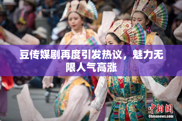 豆传媒剧再度引发热议，魅力无限人气高涨