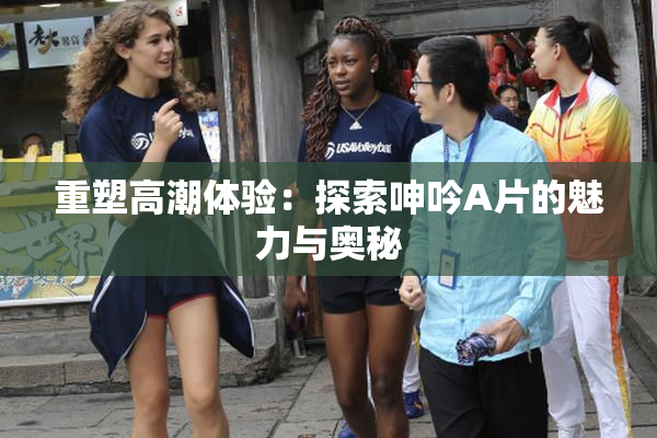 重塑高潮体验：探索呻吟A片的魅力与奥秘