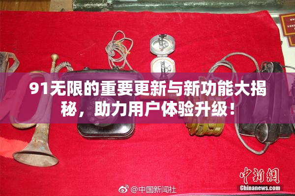 91无限的重要更新与新功能大揭秘，助力用户体验升级！