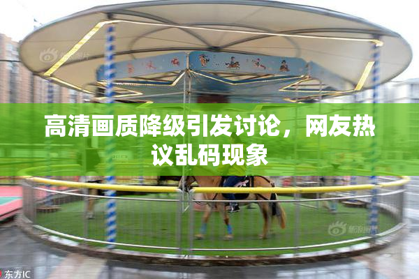 高清画质降级引发讨论，网友热议乱码现象