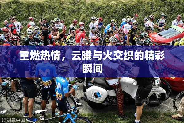 重燃热情，云曦与火交织的精彩瞬间