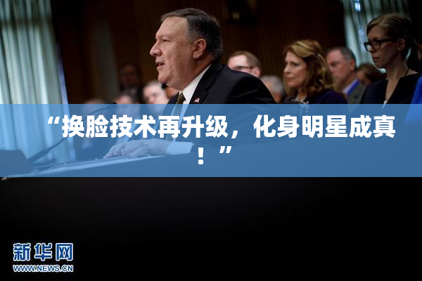 “换脸技术再升级，化身明星成真！”