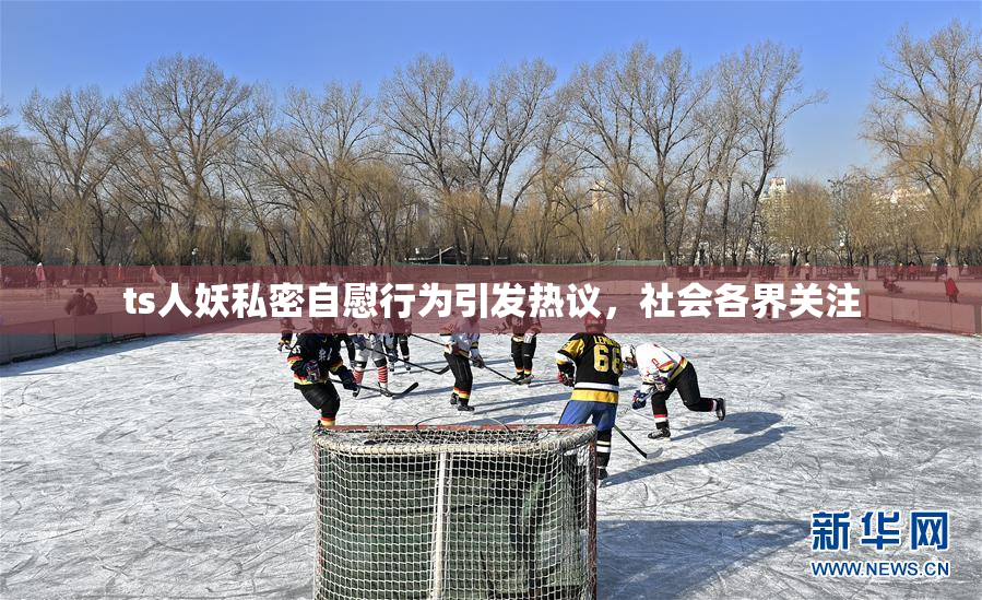 ts人妖私密自慰行为引发热议，社会各界关注