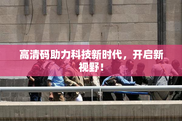 高清码助力科技新时代，开启新视野！