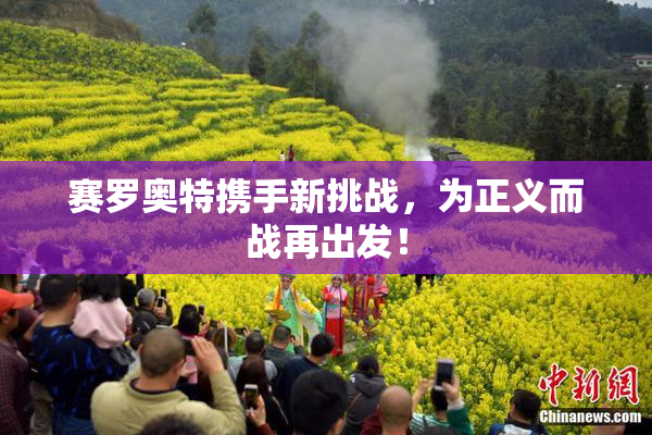 赛罗奥特携手新挑战，为正义而战再出发！