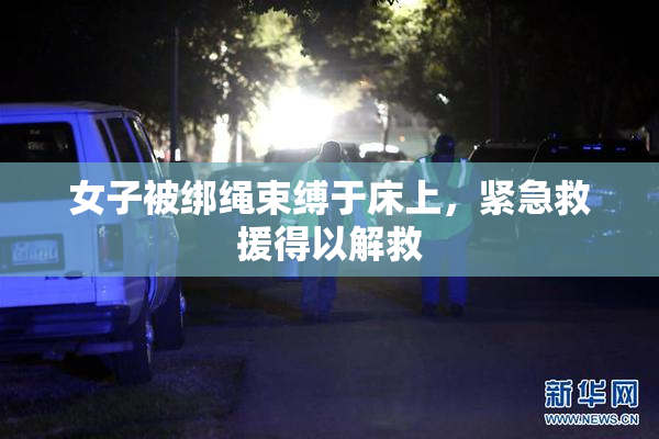 女子被绑绳束缚于床上，紧急救援得以解救