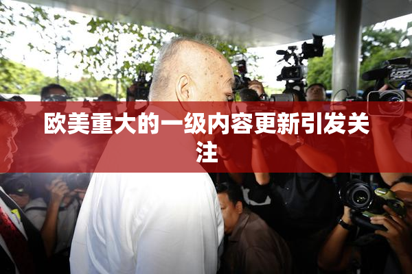 欧美重大的一级内容更新引发关注
