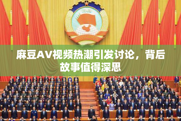 麻豆AV视频热潮引发讨论，背后故事值得深思