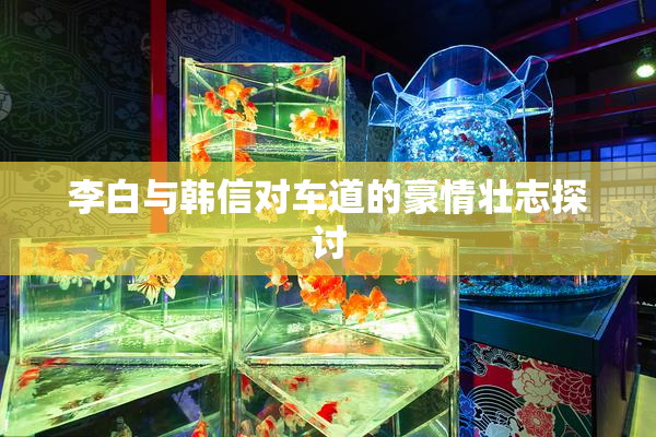 李白与韩信对车道的豪情壮志探讨