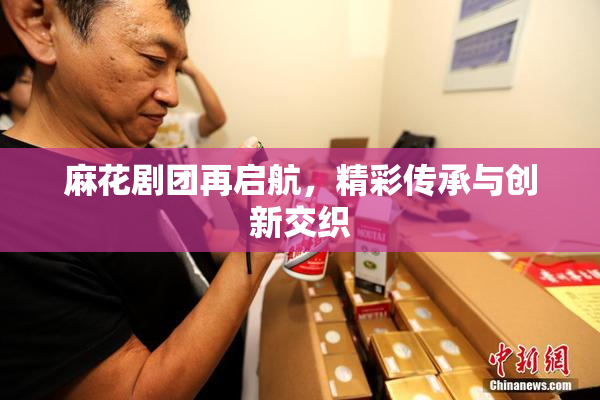 麻花剧团再启航，精彩传承与创新交织