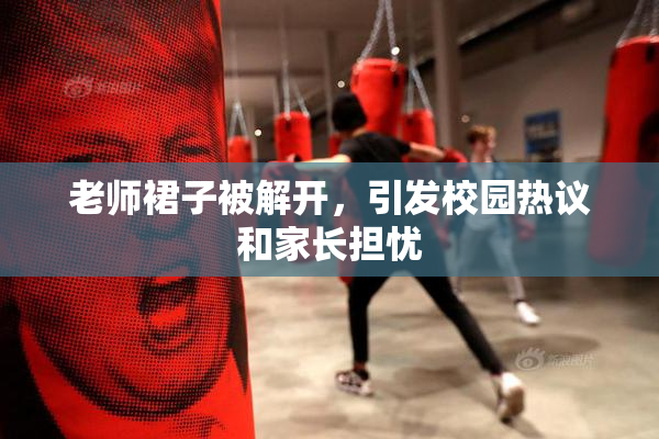 老师裙子被解开，引发校园热议和家长担忧