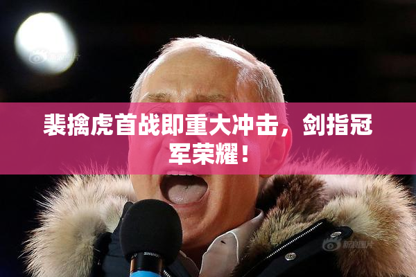 裴擒虎首战即重大冲击，剑指冠军荣耀！