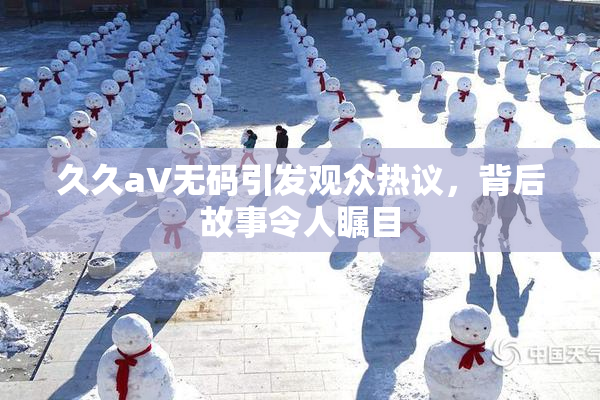 久久aV无码引发观众热议，背后故事令人瞩目