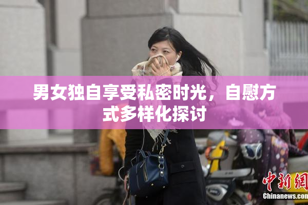 男女独自享受私密时光，自慰方式多样化探讨