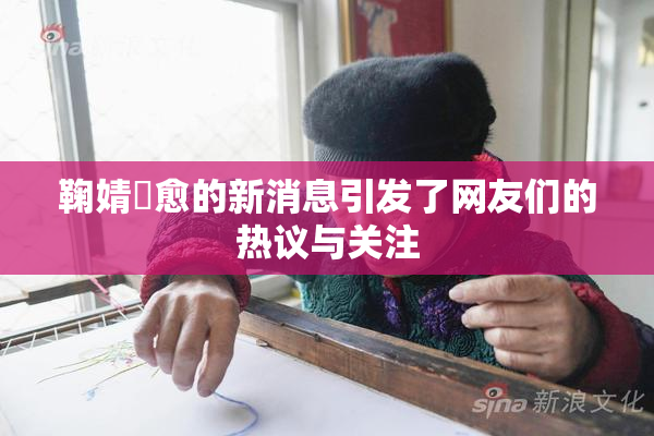 鞠婧祎愈的新消息引发了网友们的热议与关注