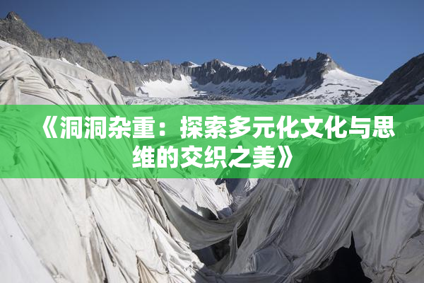 《洞洞杂重：探索多元化文化与思维的交织之美》