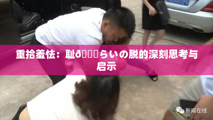 重拾羞怯：耻🍓らいの脱的深刻思考与启示