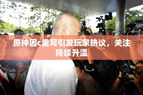 原神因c重写引发玩家热议，关注持续升温