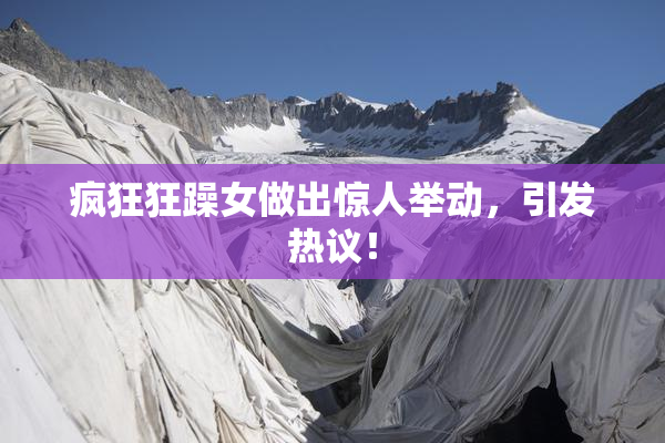疯狂狂躁女做出惊人举动，引发热议！