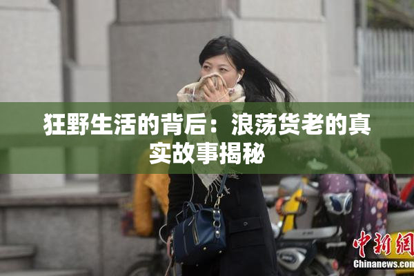 狂野生活的背后：浪荡货老的真实故事揭秘