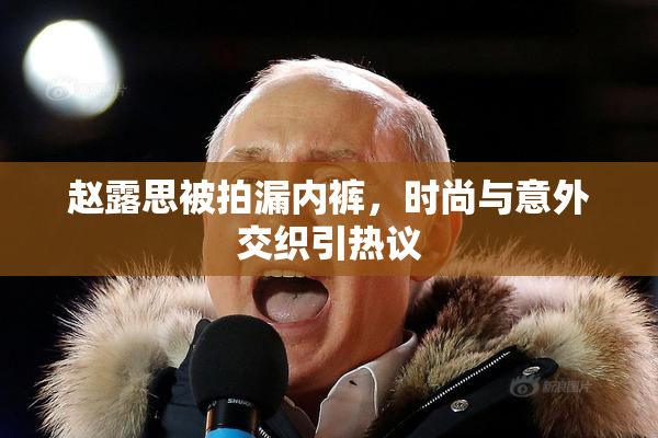 赵露思被拍漏内裤，时尚与意外交织引热议