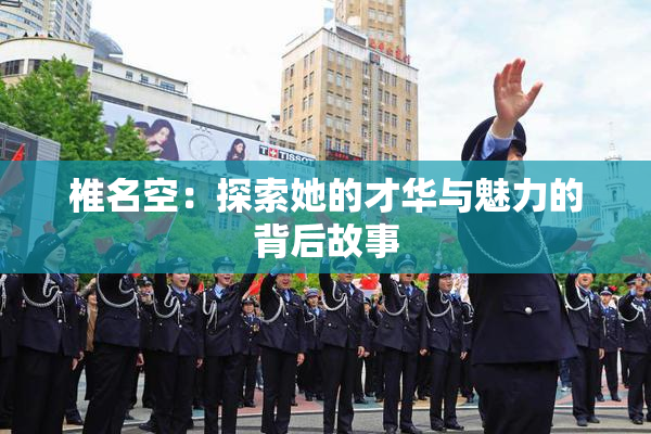 椎名空：探索她的才华与魅力的背后故事