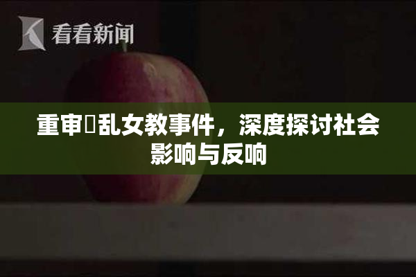 重审婬乱女教事件，深度探讨社会影响与反响