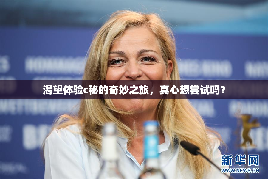 渴望体验c秘的奇妙之旅，真心想尝试吗？