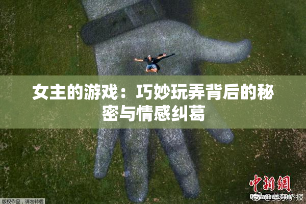 女主的游戏：巧妙玩弄背后的秘密与情感纠葛
