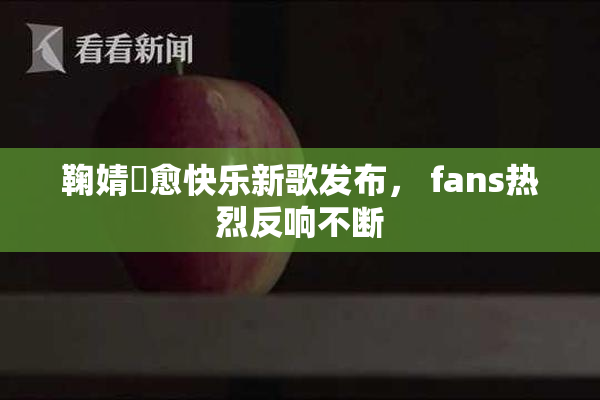 鞠婧祎愈快乐新歌发布， fans热烈反响不断