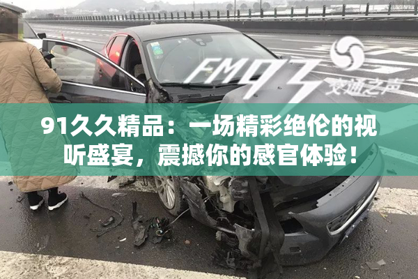 91久久精品：一场精彩绝伦的视听盛宴，震撼你的感官体验！
