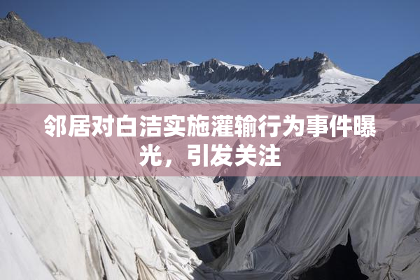 邻居对白洁实施灌输行为事件曝光，引发关注