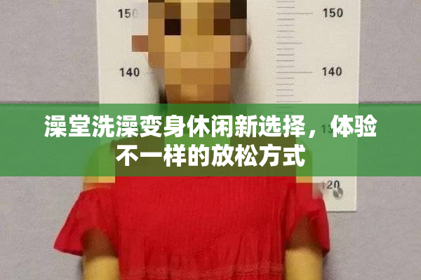 澡堂洗澡变身休闲新选择，体验不一样的放松方式