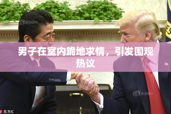 男子在室内跪地求情，引发围观热议