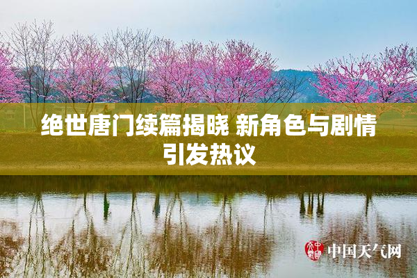 绝世唐门续篇揭晓 新角色与剧情引发热议