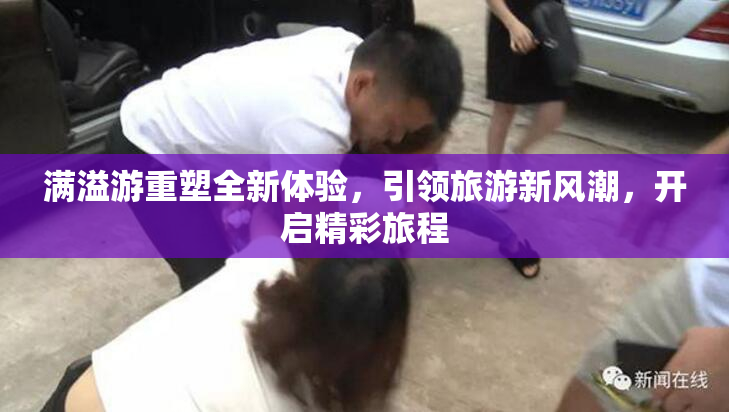 满溢游重塑全新体验，引领旅游新风潮，开启精彩旅程