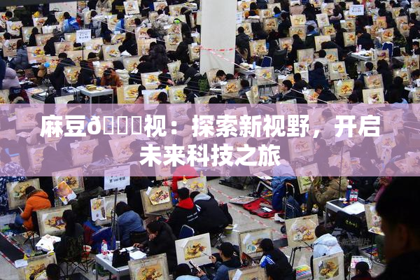 麻豆🔞视：探索新视野，开启未来科技之旅