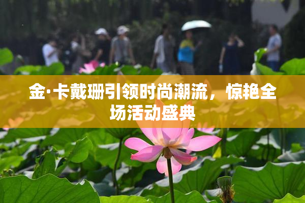 金·卡戴珊引领时尚潮流，惊艳全场活动盛典