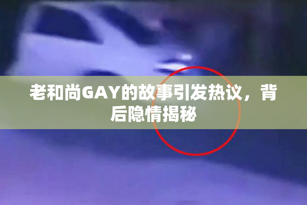 老和尚GAY的故事引发热议，背后隐情揭秘