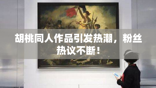 胡桃同人作品引发热潮，粉丝热议不断！