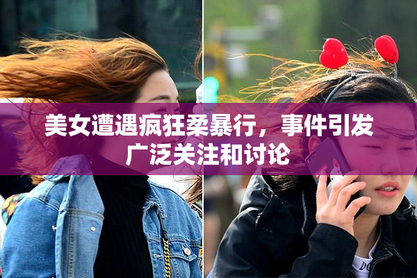美女遭遇疯狂柔暴行，事件引发广泛关注和讨论