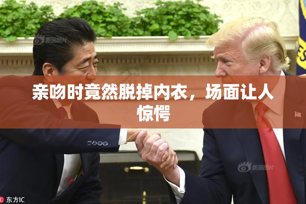亲吻时竟然脱掉内衣，场面让人惊愕