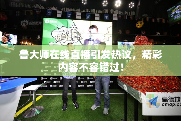 鲁大师在线直播引发热议，精彩内容不容错过！