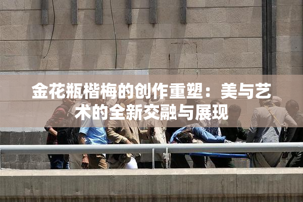 金花瓶楷梅的创作重塑：美与艺术的全新交融与展现