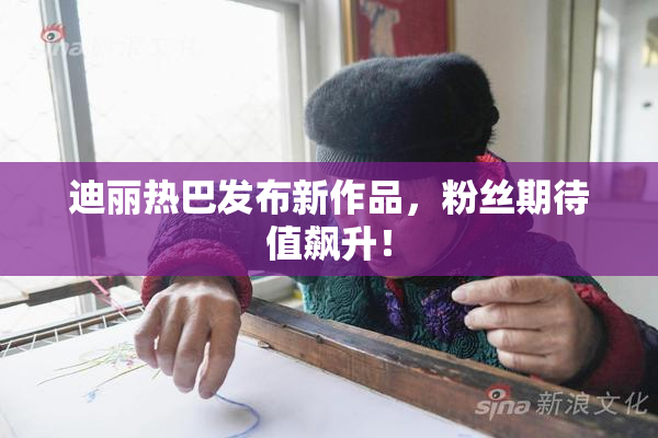 迪丽热巴发布新作品，粉丝期待值飙升！