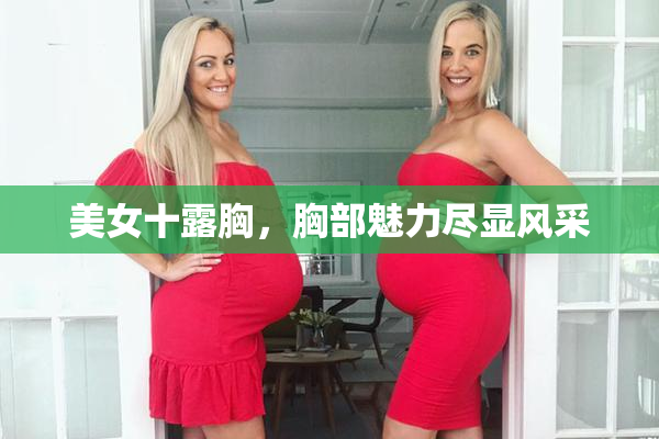美女十露胸，胸部魅力尽显风采