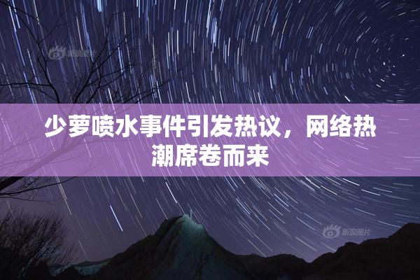少萝喷水事件引发热议，网络热潮席卷而来