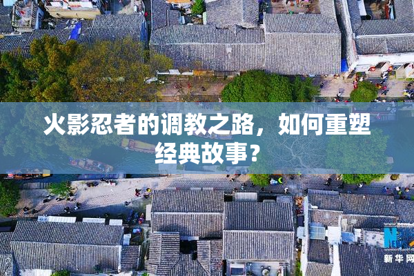 火影忍者的调教之路，如何重塑经典故事？