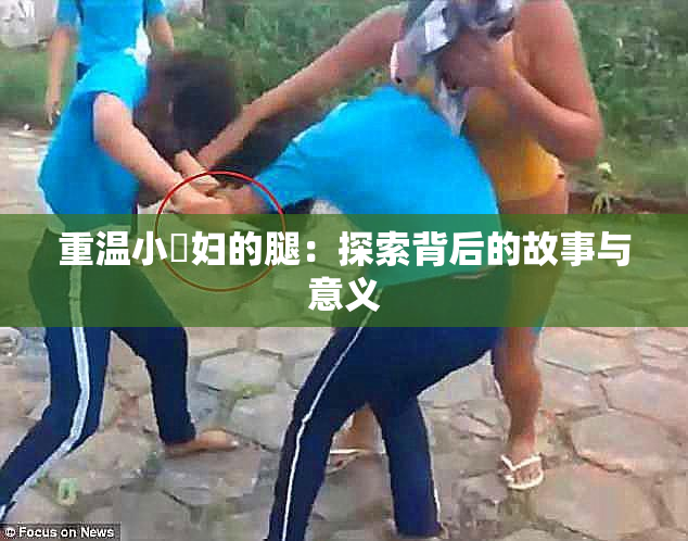 重温小婬妇的腿：探索背后的故事与意义